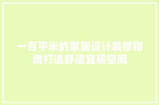 一百平米的家居设计装修指南打造舒适宜居空间