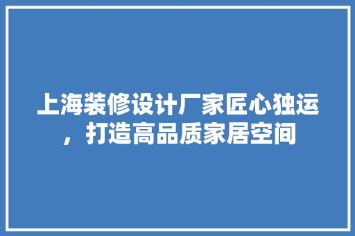 上海装修设计厂家匠心独运，打造高品质家居空间  第1张