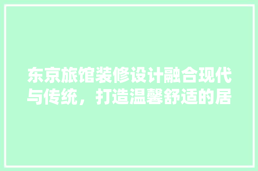 东京旅馆装修设计融合现代与传统，打造温馨舒适的居住体验  第1张