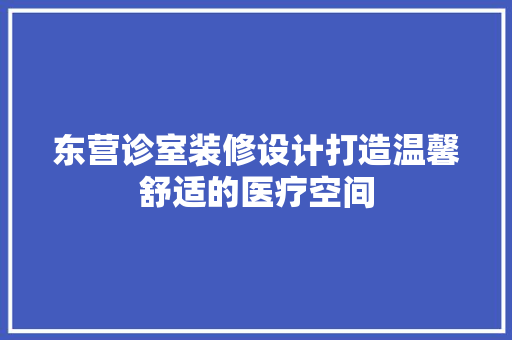 东营诊室装修设计打造温馨舒适的医疗空间