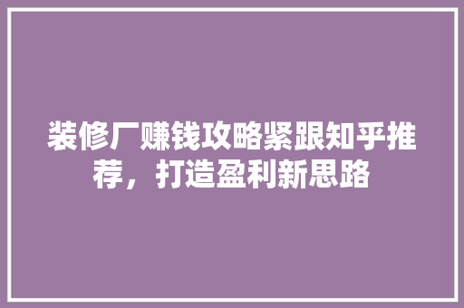 装修厂赚钱攻略紧跟知乎推荐，打造盈利新思路