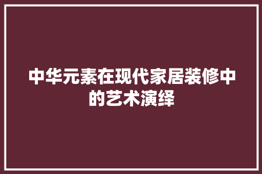 中华元素在现代家居装修中的艺术演绎  第1张