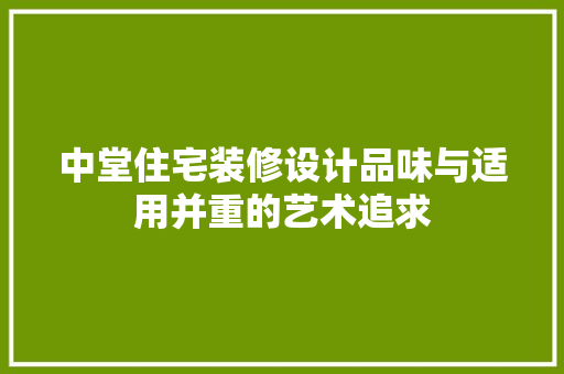 中堂住宅装修设计品味与适用并重的艺术追求