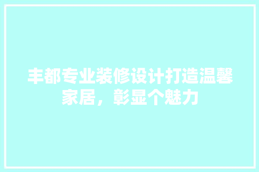 丰都专业装修设计打造温馨家居，彰显个魅力