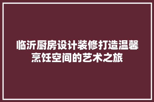 临沂厨房设计装修打造温馨烹饪空间的艺术之旅