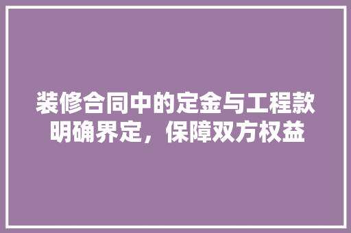 装修合同中的定金与工程款明确界定，保障双方权益