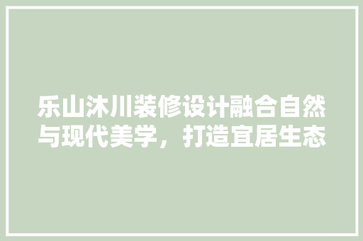 乐山沐川装修设计融合自然与现代美学，打造宜居生态家园