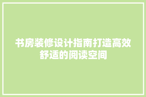 书房装修设计指南打造高效舒适的阅读空间