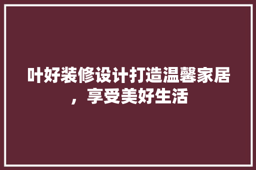 叶好装修设计打造温馨家居，享受美好生活