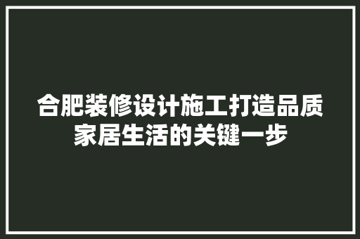 合肥装修设计施工打造品质家居生活的关键一步