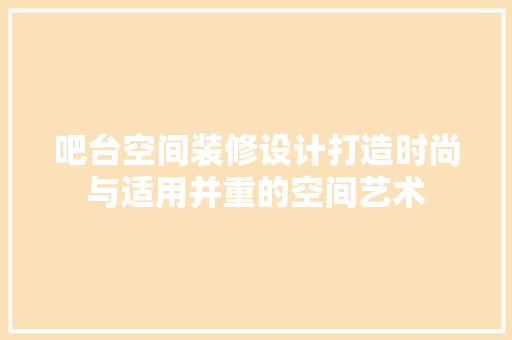 吧台空间装修设计打造时尚与适用并重的空间艺术
