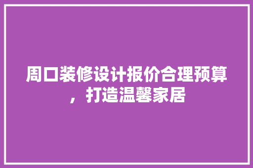 周口装修设计报价合理预算，打造温馨家居