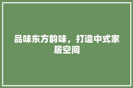 品味东方韵味，打造中式家居空间
