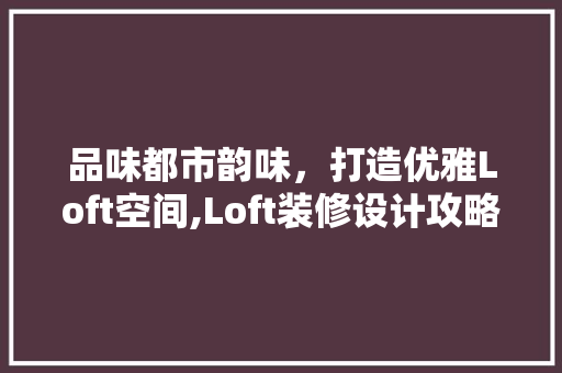 品味都市韵味，打造优雅Loft空间,Loft装修设计攻略