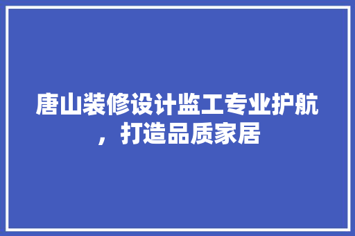 唐山装修设计监工专业护航，打造品质家居