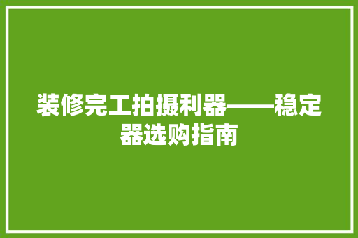 装修完工拍摄利器——稳定器选购指南