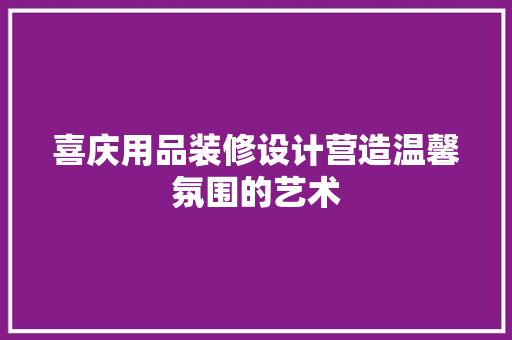 喜庆用品装修设计营造温馨氛围的艺术
