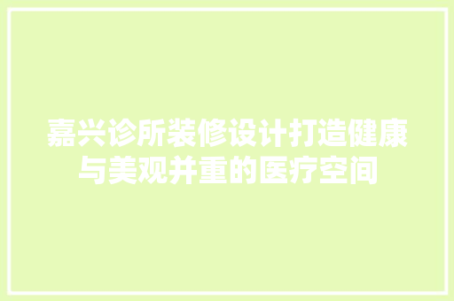 嘉兴诊所装修设计打造健康与美观并重的医疗空间