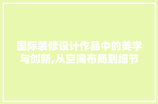 国际装修设计作品中的美学与创新,从空间布局到细节处理