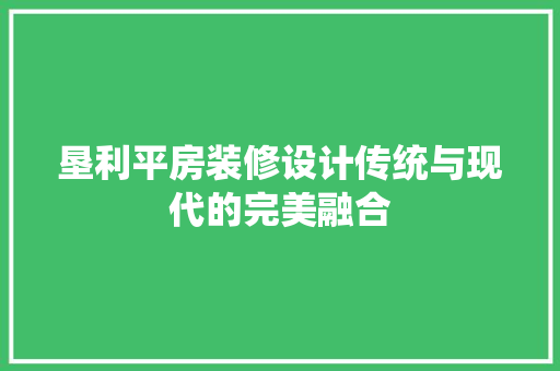垦利平房装修设计传统与现代的完美融合