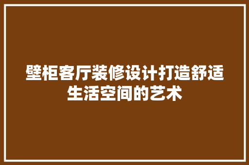 壁柜客厅装修设计打造舒适生活空间的艺术