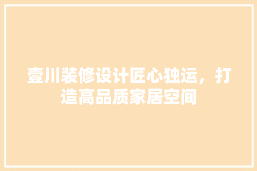 壹川装修设计匠心独运，打造高品质家居空间