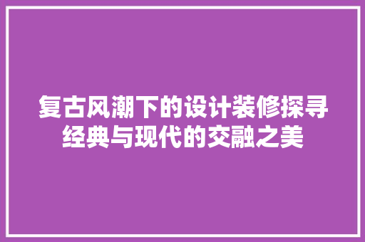 复古风潮下的设计装修探寻经典与现代的交融之美