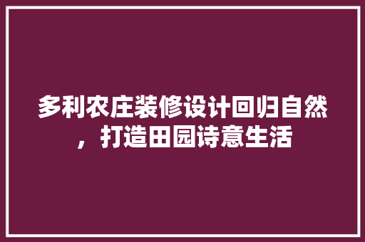 多利农庄装修设计回归自然，打造田园诗意生活