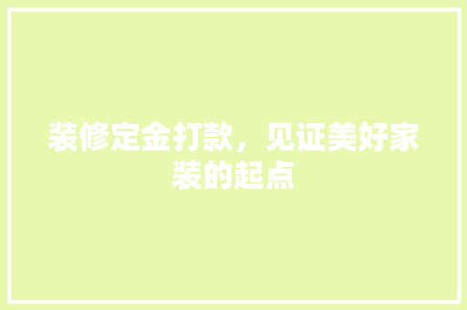 装修定金打款，见证美好家装的起点