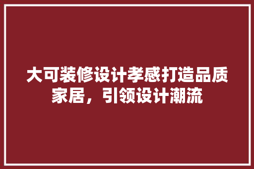 大可装修设计孝感打造品质家居，引领设计潮流
