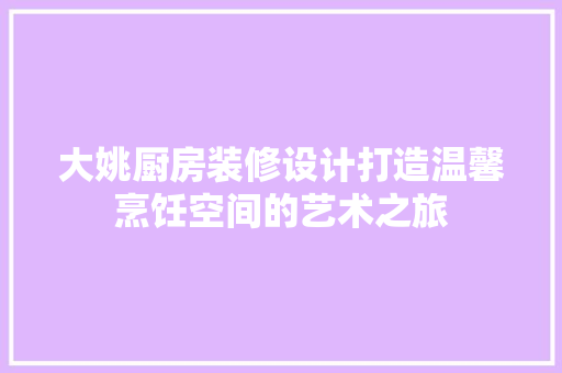 大姚厨房装修设计打造温馨烹饪空间的艺术之旅