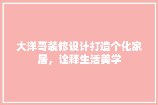 大洋哥装修设计打造个化家居，诠释生活美学