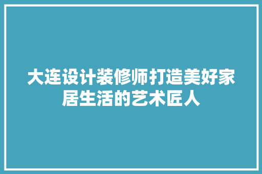 大连设计装修师打造美好家居生活的艺术匠人