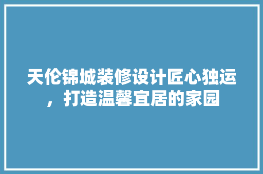 天伦锦城装修设计匠心独运，打造温馨宜居的家园