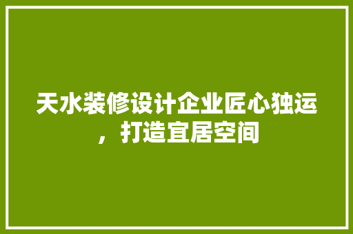 天水装修设计企业匠心独运，打造宜居空间
