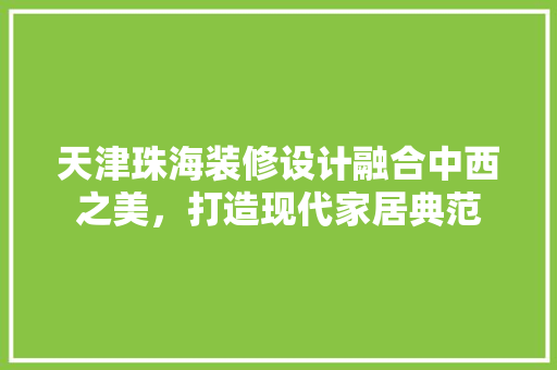 天津珠海装修设计融合中西之美，打造现代家居典范  第1张