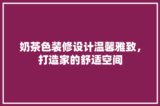 奶茶色装修设计温馨雅致，打造家的舒适空间