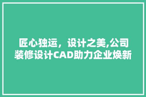 匠心独运，设计之美,公司装修设计CAD助力企业焕新颜
