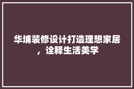 华埔装修设计打造理想家居，诠释生活美学