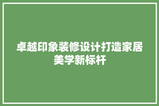 卓越印象装修设计打造家居美学新标杆