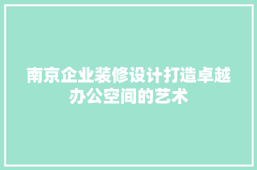 南京企业装修设计打造卓越办公空间的艺术