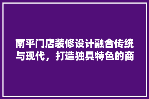 南平门店装修设计融合传统与现代，打造独具特色的商业空间