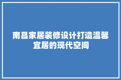 南昌家居装修设计打造温馨宜居的现代空间