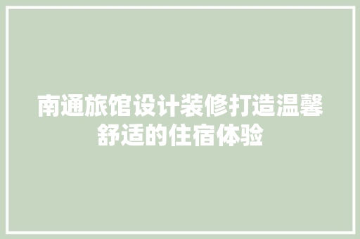 南通旅馆设计装修打造温馨舒适的住宿体验