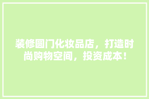 装修圆门化妆品店，打造时尚购物空间，投资成本！