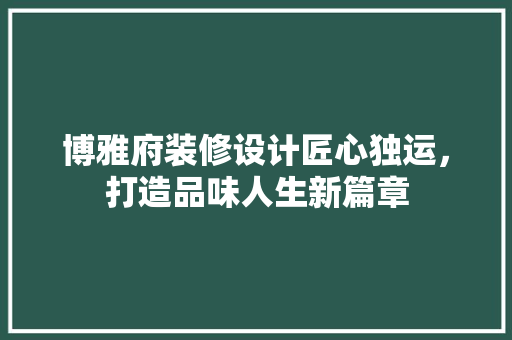 博雅府装修设计匠心独运，打造品味人生新篇章
