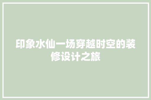 印象水仙一场穿越时空的装修设计之旅