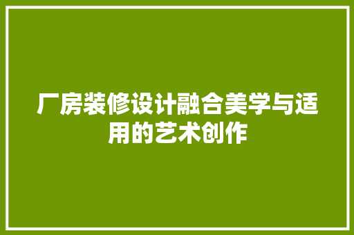厂房装修设计融合美学与适用的艺术创作