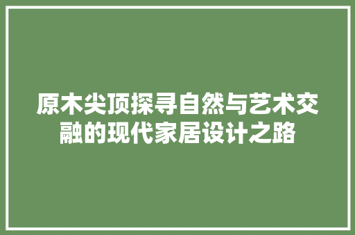 原木尖顶探寻自然与艺术交融的现代家居设计之路
