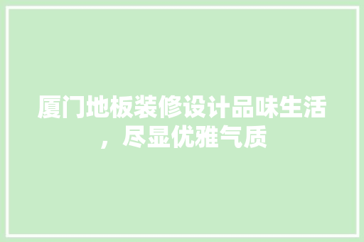 厦门地板装修设计品味生活，尽显优雅气质